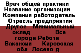 Врач общей практики › Название организации ­ Компания-работодатель › Отрасль предприятия ­ Другое › Минимальный оклад ­ 27 200 - Все города Работа » Вакансии   . Кировская обл.,Лосево д.